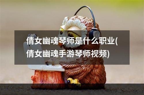 倩女幽魂琴师是什么职业(倩女幽魂手游琴师视频)