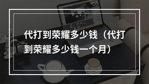 代打到荣耀多少钱（代打到荣耀多少钱一个月）