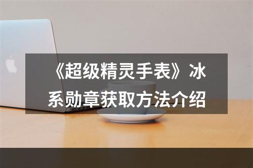 《超级精灵手表》冰系勋章获取方法介绍