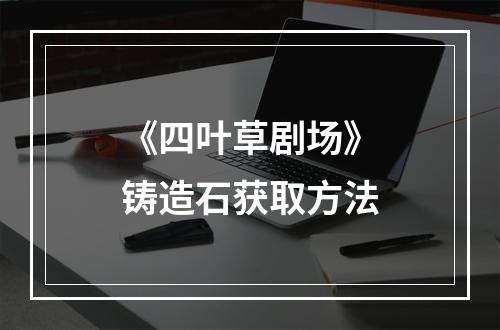 《四叶草剧场》铸造石获取方法