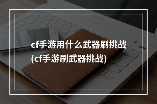 cf手游用什么武器刷挑战(cf手游刷武器挑战)