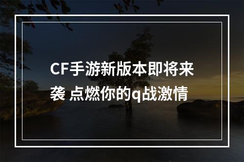 CF手游新版本即将来袭 点燃你的q战激情