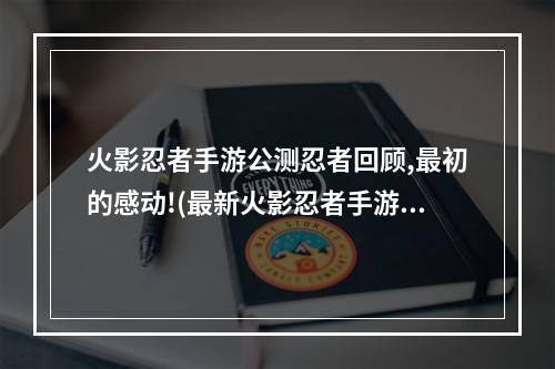 火影忍者手游公测忍者回顾,最初的感动!(最新火影忍者手游公测)