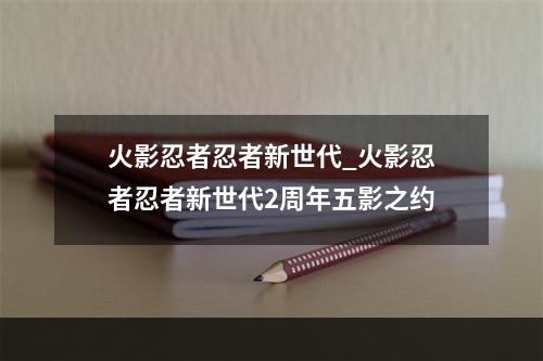 火影忍者忍者新世代_火影忍者忍者新世代2周年五影之约