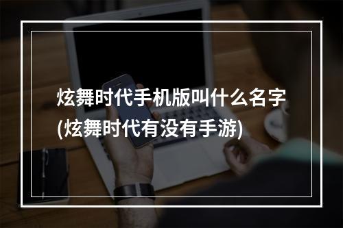 炫舞时代手机版叫什么名字(炫舞时代有没有手游)