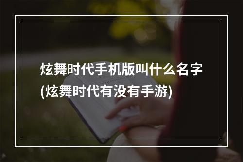 炫舞时代手机版叫什么名字(炫舞时代有没有手游)