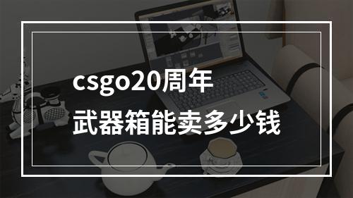 csgo20周年武器箱能卖多少钱