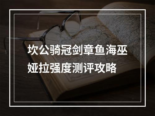 坎公骑冠剑章鱼海巫娅拉强度测评攻略