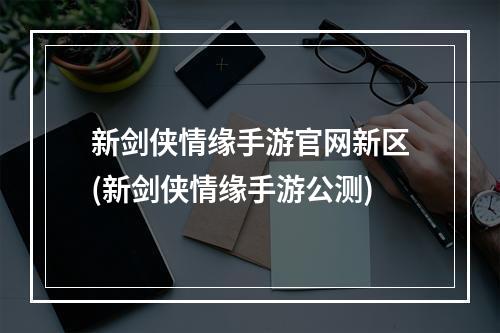 新剑侠情缘手游官网新区(新剑侠情缘手游公测)