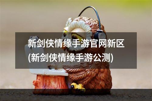 新剑侠情缘手游官网新区(新剑侠情缘手游公测)