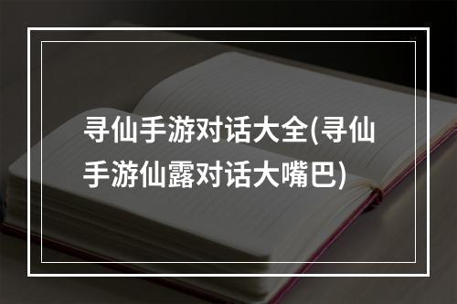 寻仙手游对话大全(寻仙手游仙露对话大嘴巴)