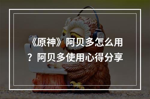 《原神》阿贝多怎么用？阿贝多使用心得分享