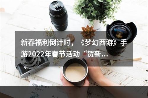 新春福利倒计时，《梦幻西游》手游2022年春节活动“贺新春”即将结束！