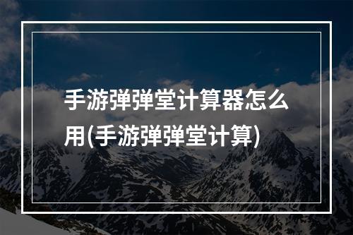 手游弹弹堂计算器怎么用(手游弹弹堂计算)