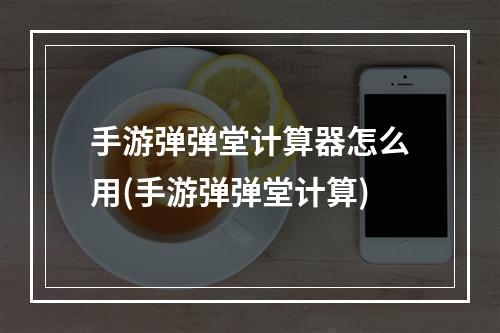 手游弹弹堂计算器怎么用(手游弹弹堂计算)