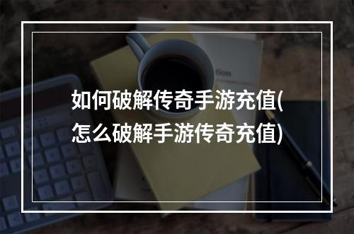 如何破解传奇手游充值(怎么破解手游传奇充值)