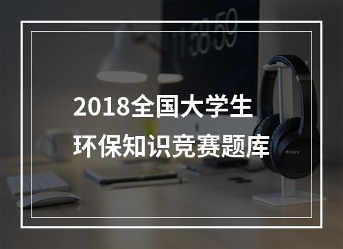 2018全国大学生环保知识竞赛题库