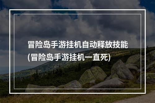 冒险岛手游挂机自动释放技能(冒险岛手游挂机一直死)