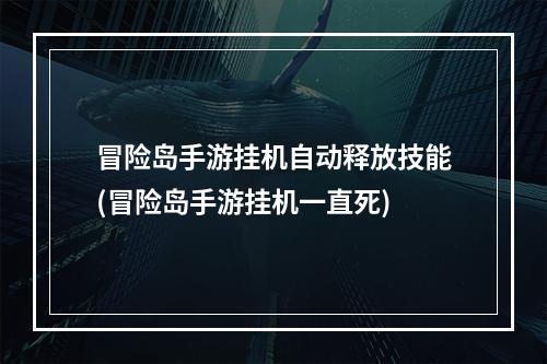 冒险岛手游挂机自动释放技能(冒险岛手游挂机一直死)