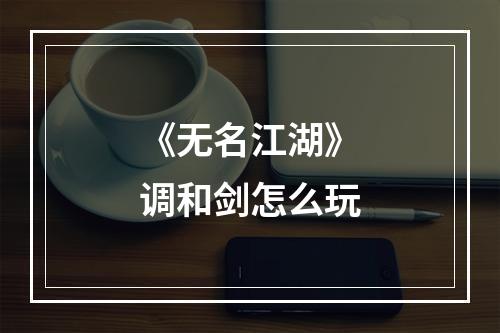 《无名江湖》调和剑怎么玩