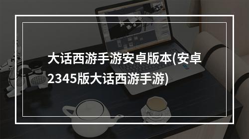 大话西游手游安卓版本(安卓2345版大话西游手游)