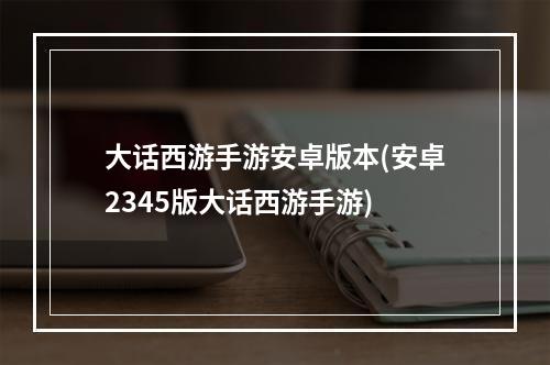 大话西游手游安卓版本(安卓2345版大话西游手游)