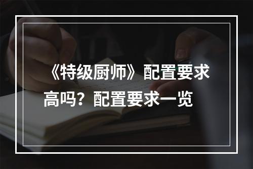 《特级厨师》配置要求高吗？配置要求一览