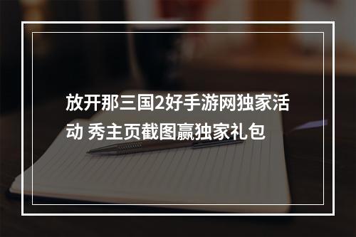 放开那三国2好手游网独家活动 秀主页截图赢独家礼包