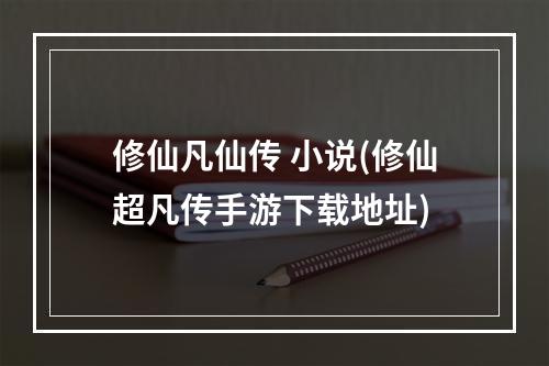 修仙凡仙传 小说(修仙超凡传手游下载地址)