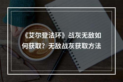 《艾尔登法环》战灰无敌如何获取？无敌战灰获取方法