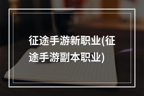 征途手游新职业(征途手游副本职业)