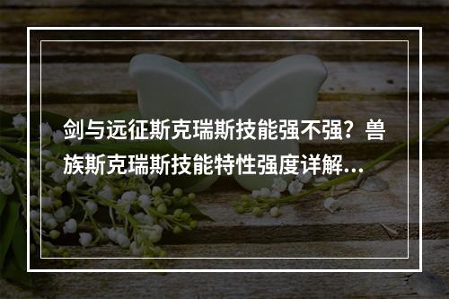 剑与远征斯克瑞斯技能强不强？兽族斯克瑞斯技能特性强度详解[视频][多图]