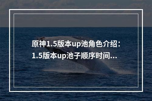 原神1.5版本up池角色介绍：1.5版本up池子顺序时间详解[多图]