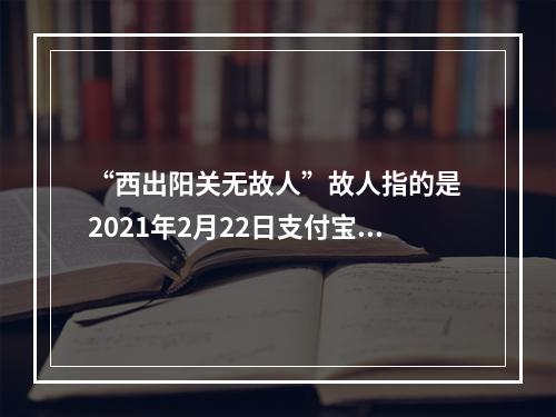 “西出阳关无故人”故人指的是 2021年2月22日支付宝庄园小课堂答案