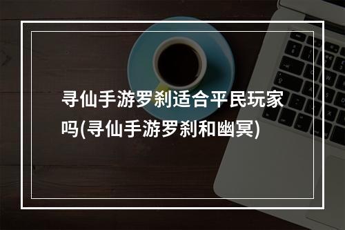 寻仙手游罗刹适合平民玩家吗(寻仙手游罗刹和幽冥)