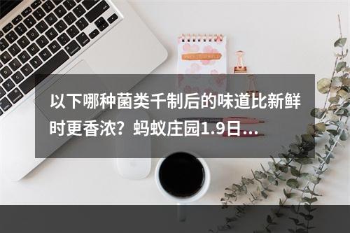 以下哪种菌类千制后的味道比新鲜时更香浓？蚂蚁庄园1.9日答案