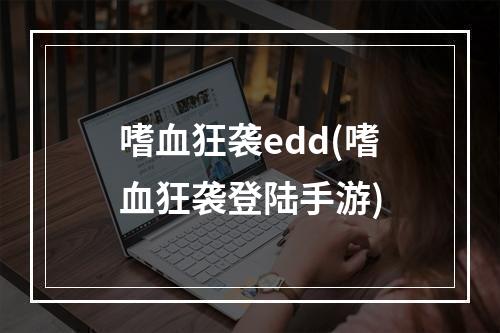 嗜血狂袭edd(嗜血狂袭登陆手游)