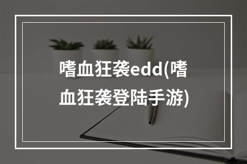 嗜血狂袭edd(嗜血狂袭登陆手游)