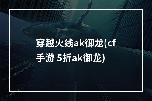 穿越火线ak御龙(cf手游 5折ak御龙)