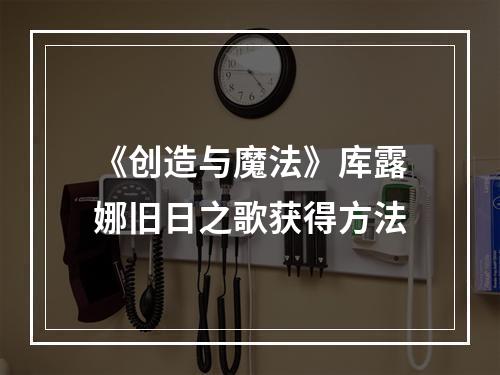 《创造与魔法》库露娜旧日之歌获得方法