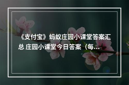 《支付宝》蚂蚁庄园小课堂答案汇总 庄园小课堂今日答案（每日更新）