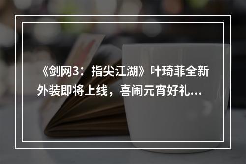 《剑网3：指尖江湖》叶琦菲全新外装即将上线，喜闹元宵好礼相迎