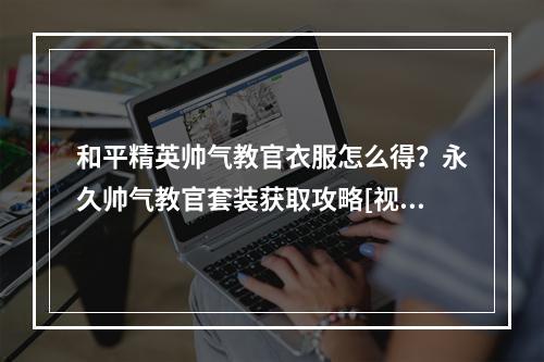 和平精英帅气教官衣服怎么得？永久帅气教官套装获取攻略[视频][多图]