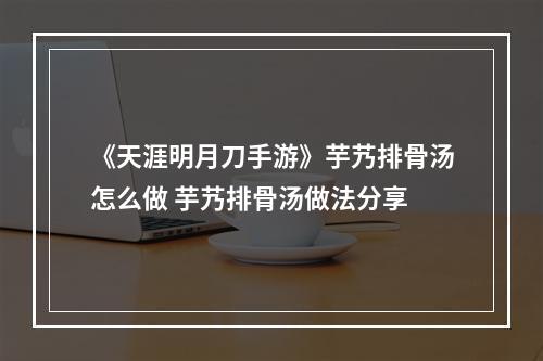 《天涯明月刀手游》芋艿排骨汤怎么做 芋艿排骨汤做法分享