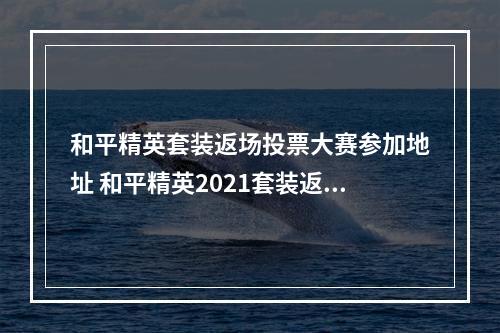 和平精英套装返场投票大赛参加地址 和平精英2021套装返场活动