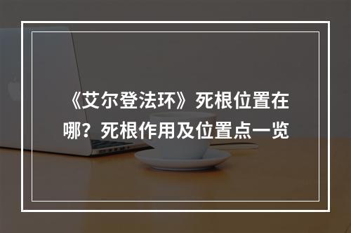 《艾尔登法环》死根位置在哪？死根作用及位置点一览