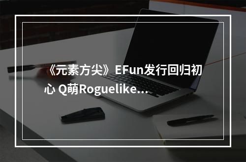 《元素方尖》EFun发行回归初心 Q萌Roguelike冒险“船新”启程！