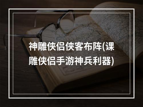 神雕侠侣侠客布阵(课雕侠侣手游神兵利器)