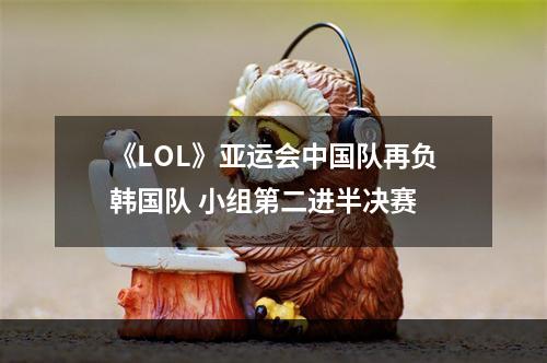 《LOL》亚运会中国队再负韩国队 小组第二进半决赛