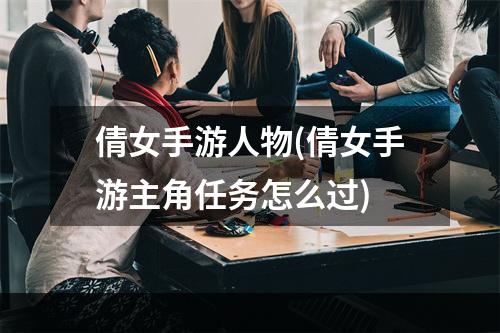 倩女手游人物(倩女手游主角任务怎么过)